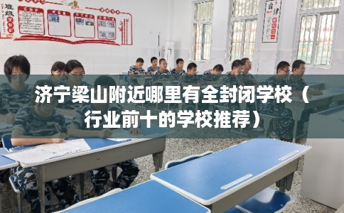 济宁梁山附近哪里有全封闭学校（行业前十的学校推荐）