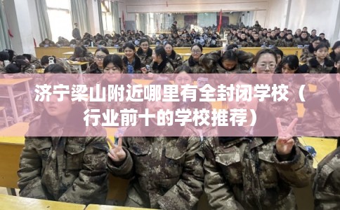 济宁梁山附近哪里有全封闭学校（行业前十的学校推荐）
