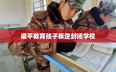 梁平教育孩子叛逆封闭学校