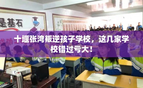 十堰张湾叛逆孩子学校，这几家学校错过亏大！