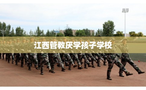 江西管教厌学孩子学校