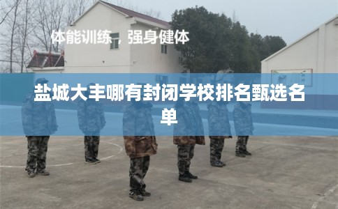 盐城大丰哪有封闭学校排名甄选名单