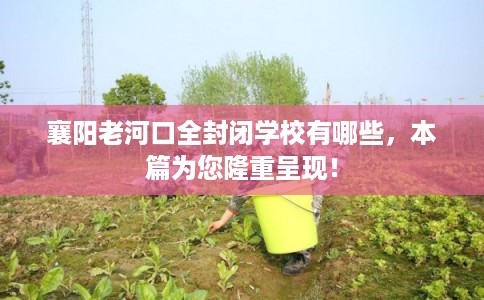 襄阳老河口全封闭学校有哪些，本篇为您隆重呈现！