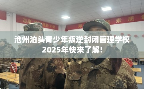 沧州泊头青少年叛逆封闭管理学校2025年快来了解!