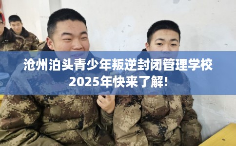 沧州泊头青少年叛逆封闭管理学校2025年快来了解!