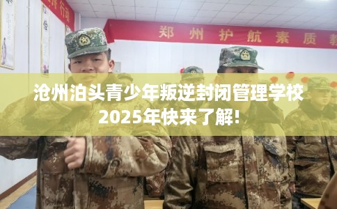 沧州泊头青少年叛逆封闭管理学校2025年快来了解!