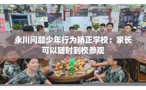 永川问题少年行为矫正学校：家长可以随时到校参观