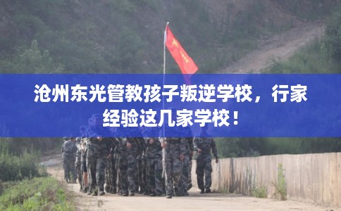 沧州东光管教孩子叛逆学校，行家经验这几家学校！