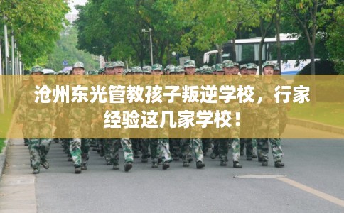 沧州东光管教孩子叛逆学校，行家经验这几家学校！