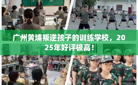 广州黄埔叛逆孩子的训练学校，2025年好评极高！