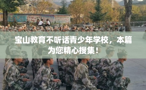 宝山教育不听话青少年学校，本篇为您精心搜集！