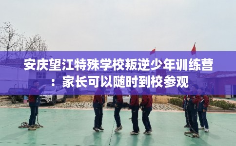 安庆望江特殊学校叛逆少年训练营：家长可以随时到校参观