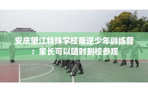 安庆望江特殊学校叛逆少年训练营：家长可以随时到校参观
