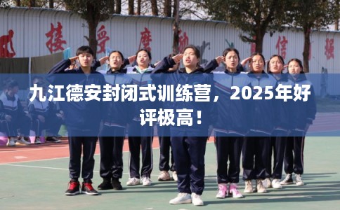 九江德安封闭式训练营，2025年好评极高！