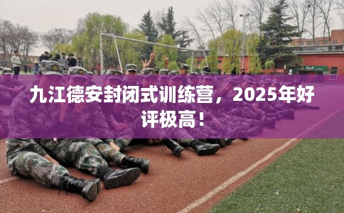 九江德安封闭式训练营，2025年好评极高！