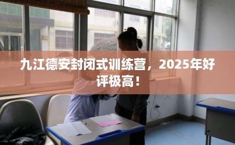 九江德安封闭式训练营，2025年好评极高！