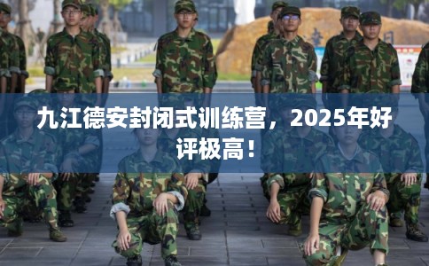 九江德安封闭式训练营，2025年好评极高！