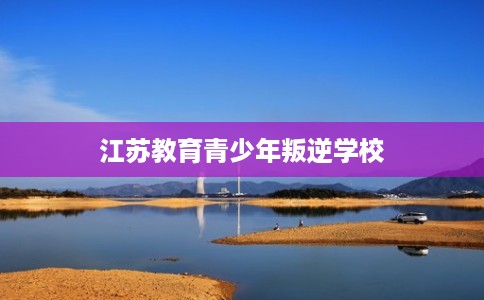江苏教育青少年叛逆学校