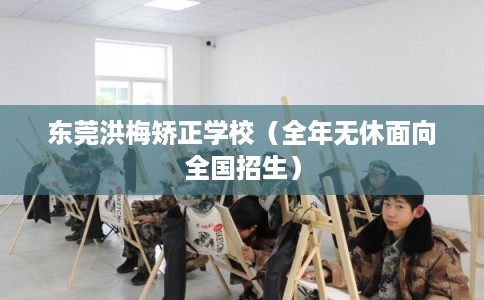 东莞洪梅矫正学校（全年无休面向全国招生）