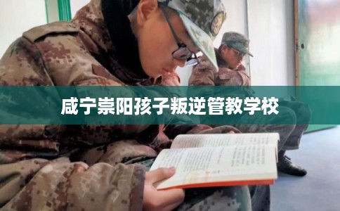 咸宁崇阳孩子叛逆管教学校