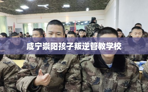 咸宁崇阳孩子叛逆管教学校