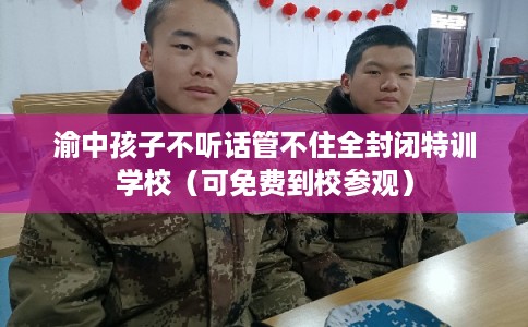 渝中孩子不听话管不住全封闭特训学校（可免费到校参观）