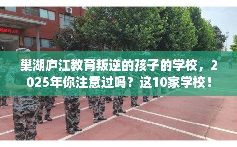 巢湖庐江教育叛逆的孩子的学校，2025年你注意过吗？这10家学校！
