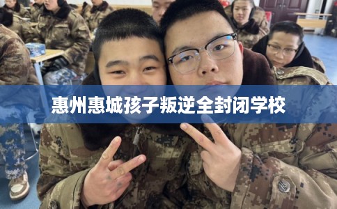 惠州惠城孩子叛逆全封闭学校