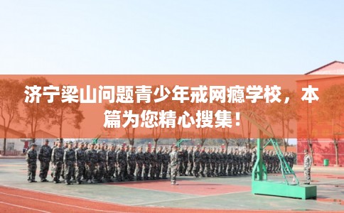 济宁梁山问题青少年戒网瘾学校，本篇为您精心搜集！