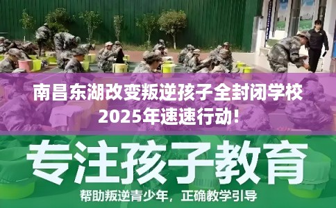 南昌东湖改变叛逆孩子全封闭学校2025年速速行动!