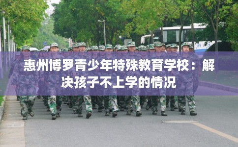 惠州博罗青少年特殊教育学校：解决孩子不上学的情况