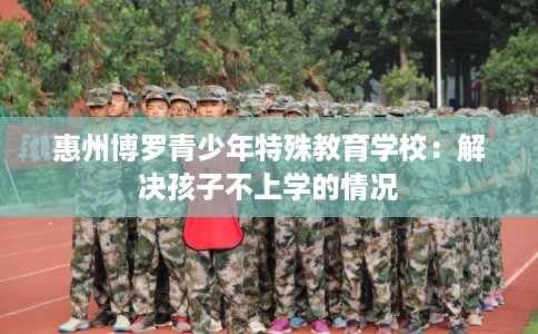 惠州博罗青少年特殊教育学校：解决孩子不上学的情况