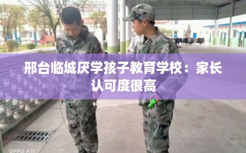 邢台临城厌学孩子教育学校：家长认可度很高