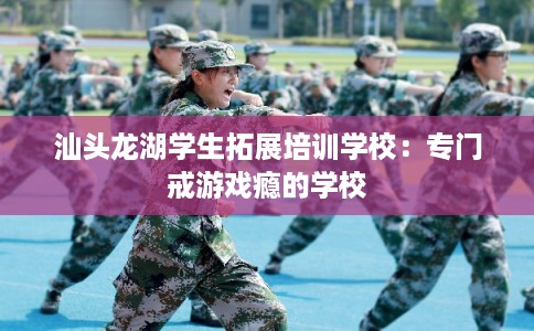汕头龙湖学生拓展培训学校：专门戒游戏瘾的学校