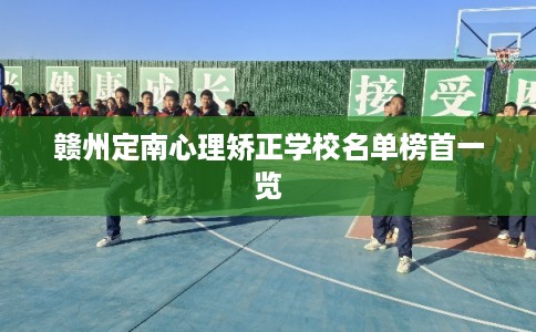 赣州定南心理矫正学校名单榜首一览