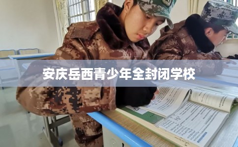 安庆岳西青少年全封闭学校