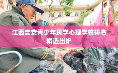 江西吉安青少年厌学心理学校排名精选出炉