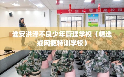 淮安洪泽不良少年管理学校（精选戒网瘾特训学校）