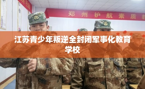 江苏青少年叛逆全封闭军事化教育学校
