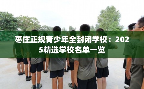 枣庄正规青少年全封闭学校：2025精选学校名单一览