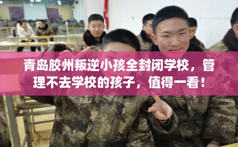 青岛胶州叛逆小孩全封闭学校，管理不去学校的孩子，值得一看！