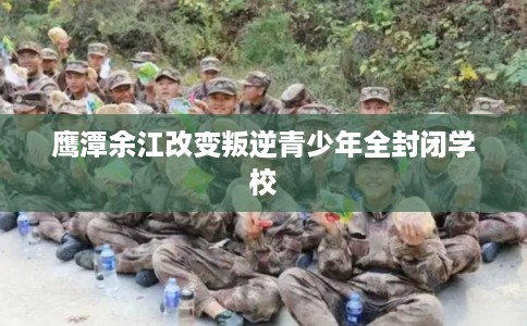 鹰潭余江改变叛逆青少年全封闭学校