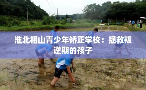 淮北相山青少年矫正学校：拯救叛逆期的孩子