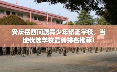 安庆岳西问题青少年矫正学校，当地优选学校最新排名推荐!