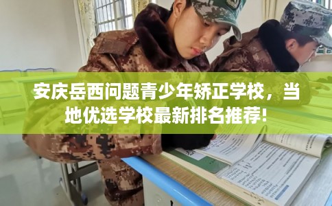 安庆岳西问题青少年矫正学校，当地优选学校最新排名推荐!