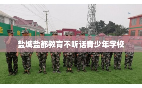 盐城盐都教育不听话青少年学校