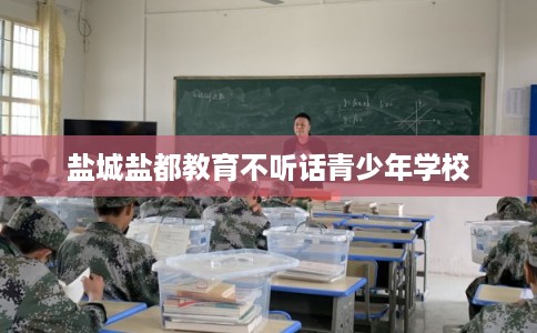 盐城盐都教育不听话青少年学校