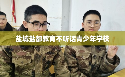 盐城盐都教育不听话青少年学校