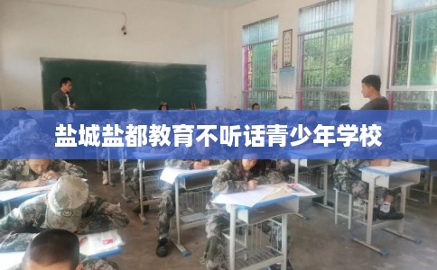 盐城盐都教育不听话青少年学校