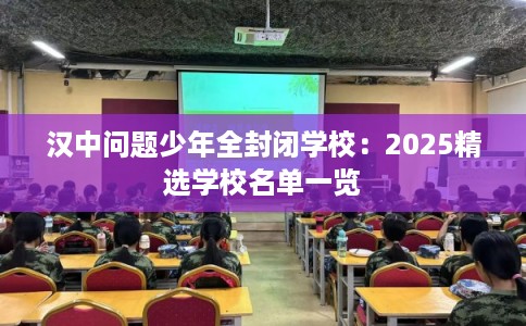 汉中问题少年全封闭学校：2025精选学校名单一览